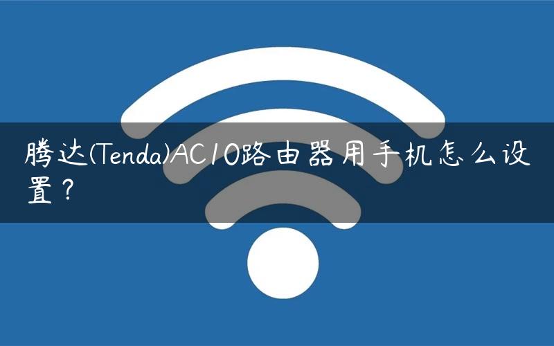 腾达(Tenda)AC10路由器用手机怎么设置？