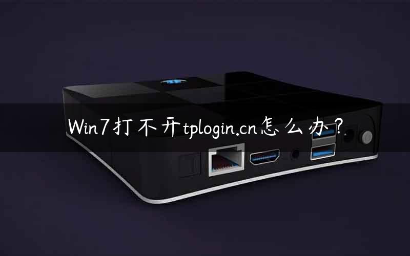 Win7打不开tplogin.cn怎么办？