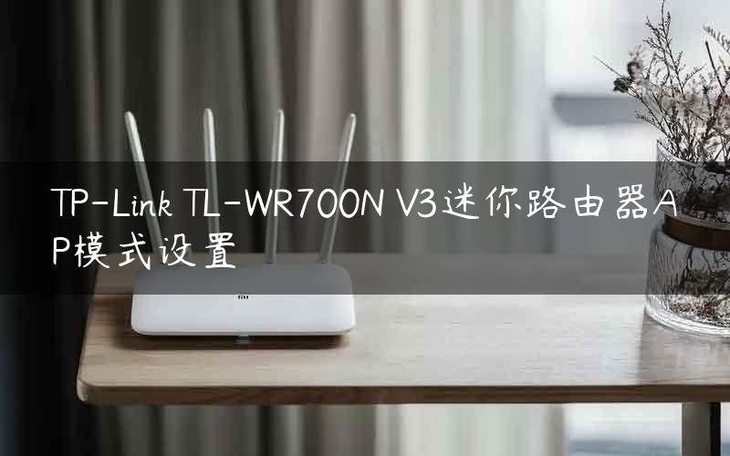 TP-Link TL-WR700N V3迷你路由器AP模式设置