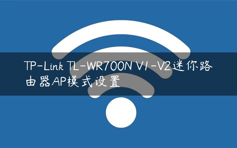 TP-Link TL-WR700N V1-V2迷你路由器AP模式设置