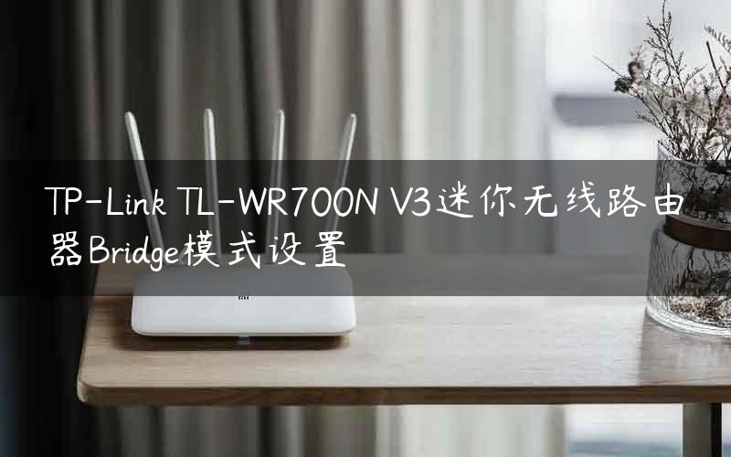 TP-Link TL-WR700N V3迷你无线路由器Bridge模式设置