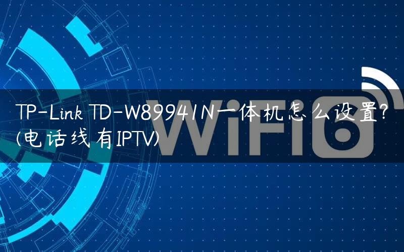 TP-Link TD-W89941N一体机怎么设置?(电话线有IPTV)