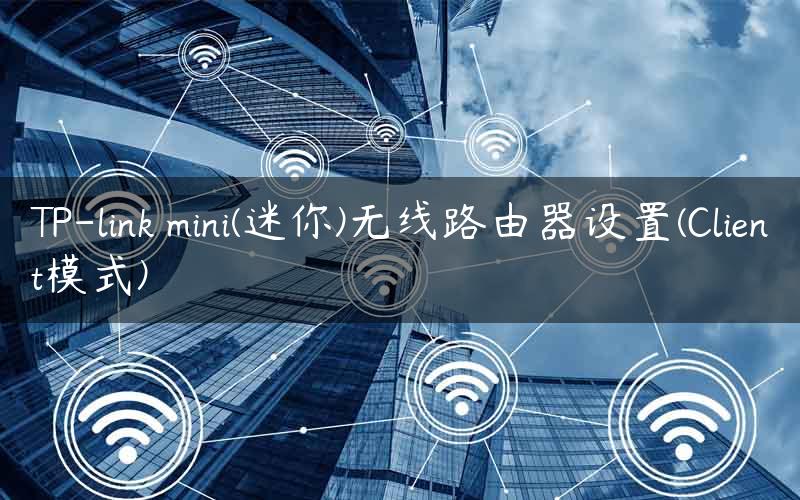 TP-link mini(迷你)无线路由器设置(Client模式)