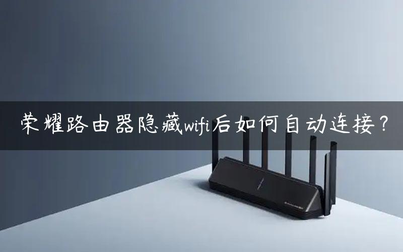 荣耀路由器隐藏wifi后如何自动连接？