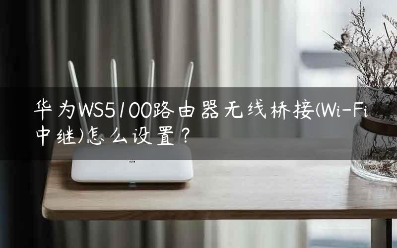 华为WS5100路由器无线桥接(Wi-Fi中继)怎么设置？