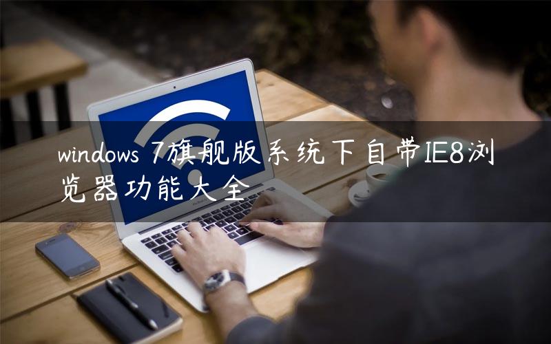 windows 7旗舰版系统下自带IE8浏览器功能大全