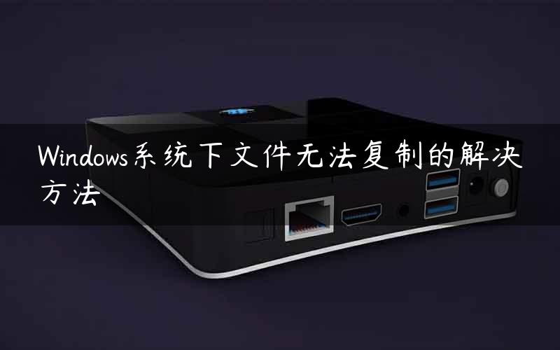 Windows系统下文件无法复制的解决方法