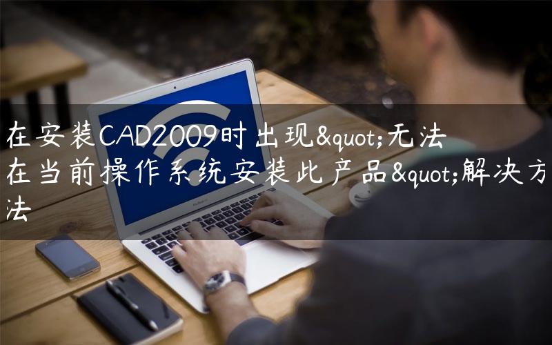 在安装CAD2009时出现"无法在当前操作系统安装此产品"解决方法