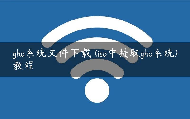 gho系统文件下载 (iso中提取gho系统)教程