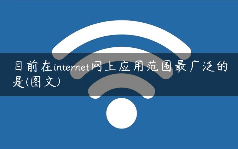 目前在internet网上应用范围最广泛的是(图文)