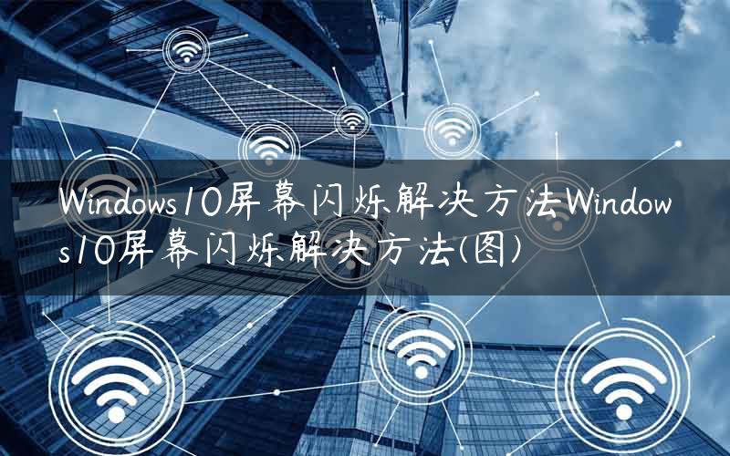 Windows10屏幕闪烁解决方法Windows10屏幕闪烁解决方法(图)