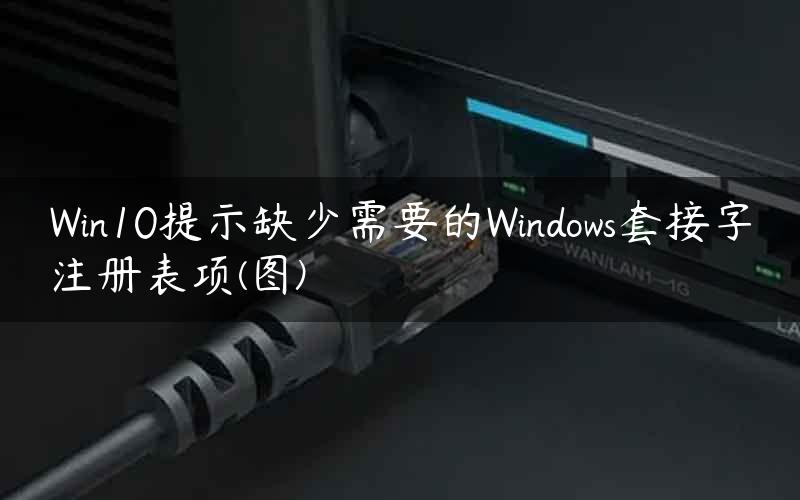 Win10提示缺少需要的Windows套接字注册表项(图)