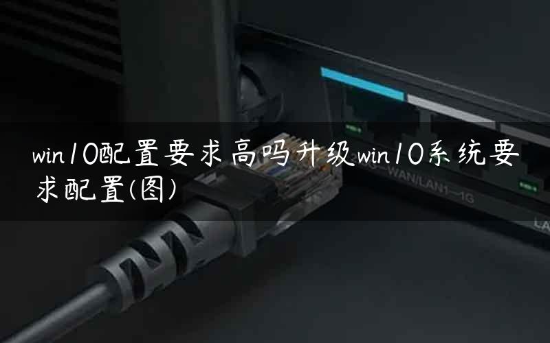 win10配置要求高吗升级win10系统要求配置(图)