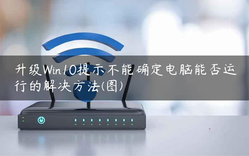 升级Win10提示不能确定电脑能否运行的解决方法(图)