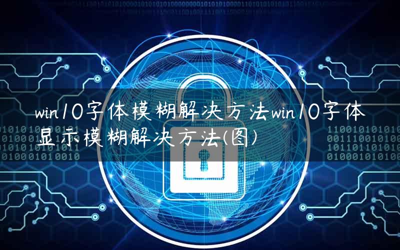 win10字体模糊解决方法win10字体显示模糊解决方法(图)