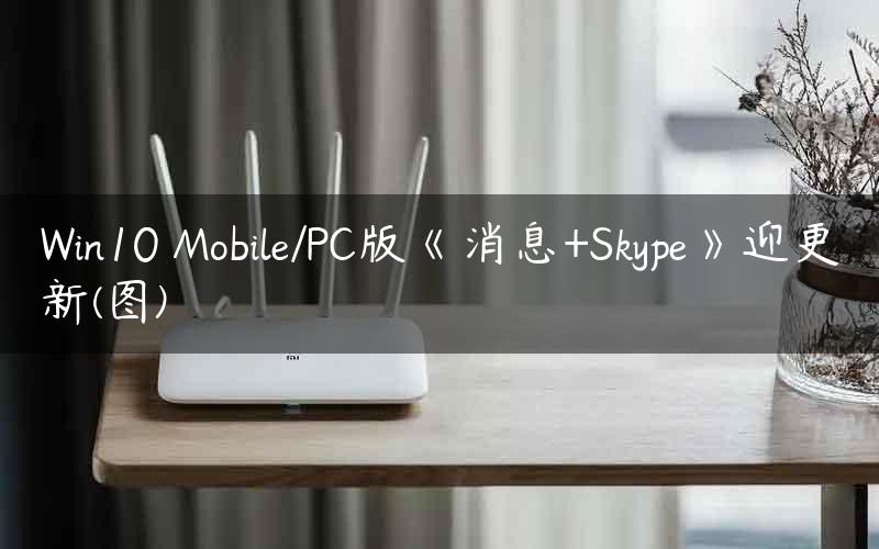 Win10 Mobile/PC版《消息+Skype》迎更新(图)