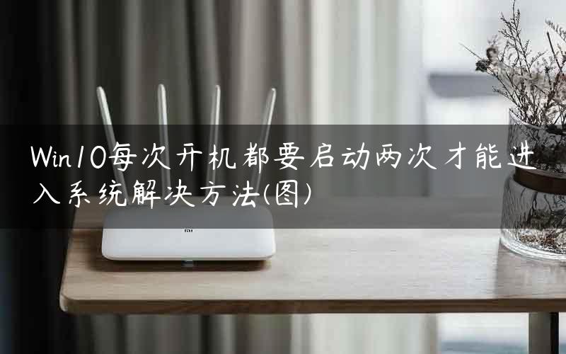 Win10每次开机都要启动两次才能进入系统解决方法(图)