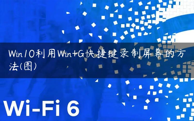 Win10利用Win+G快捷键录制屏幕的方法(图)