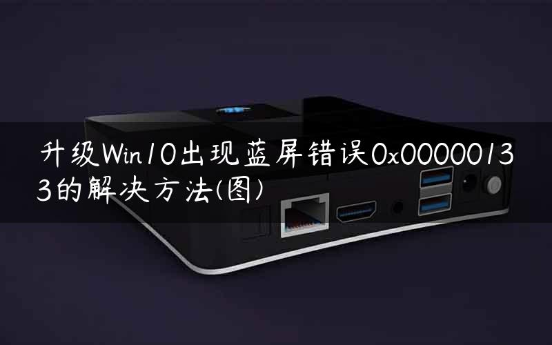 升级Win10出现蓝屏错误0x00000133的解决方法(图)