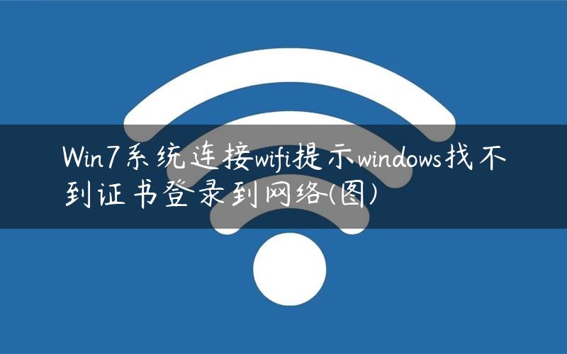 Win7系统连接wifi提示windows找不到证书登录到网络(图)