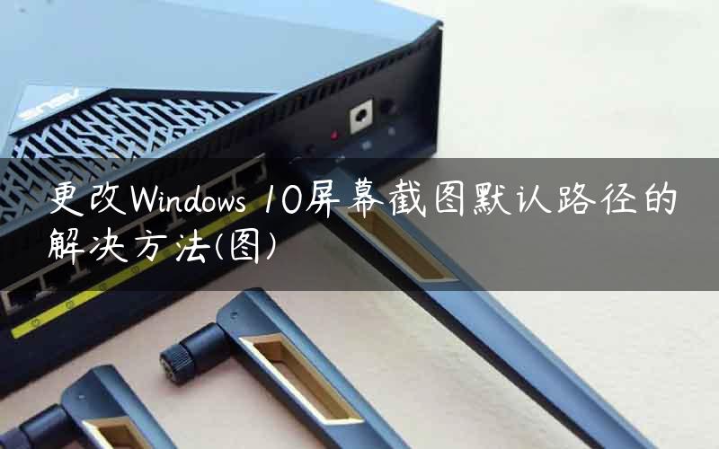 更改Windows 10屏幕截图默认路径的解决方法(图)