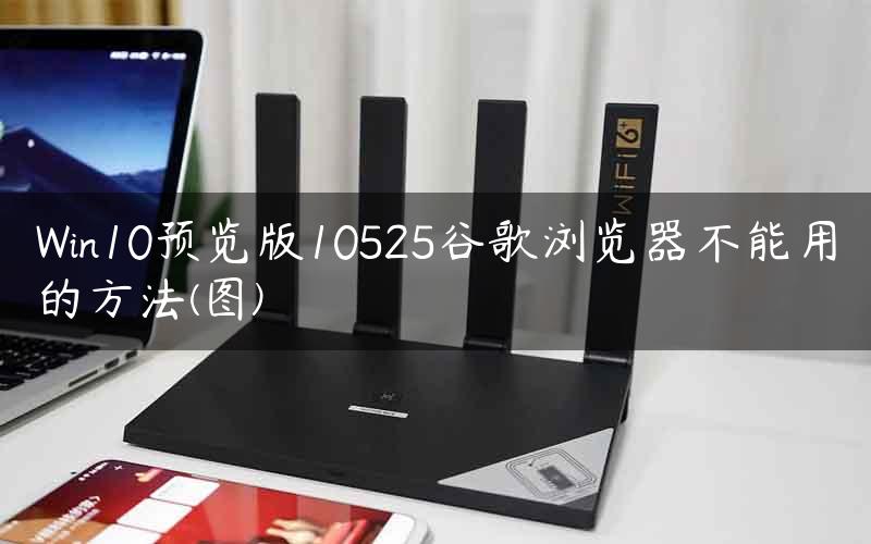 Win10预览版10525谷歌浏览器不能用的方法(图)