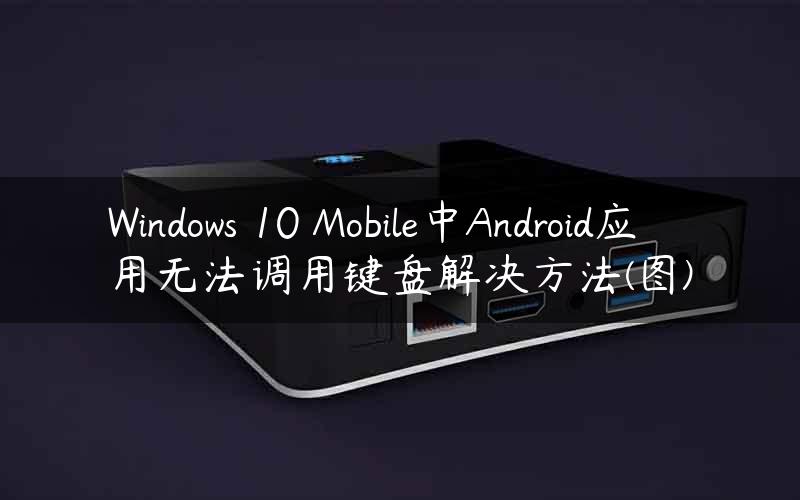 Windows 10 Mobile中Android应用无法调用键盘解决方法(图)