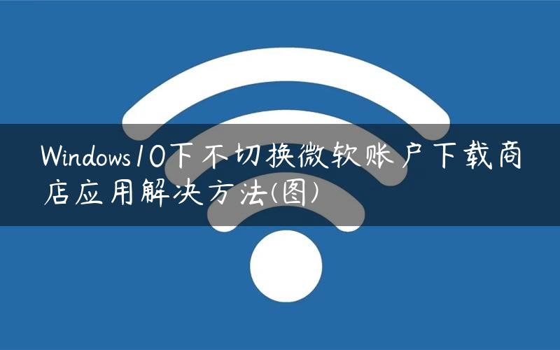 Windows10下不切换微软账户下载商店应用解决方法(图)