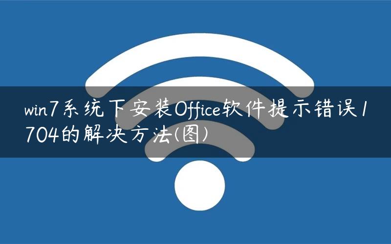 win7系统下安装Office软件提示错误1704的解决方法(图)