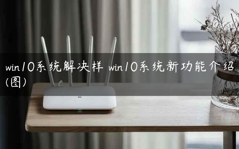 win10系统解决样 win10系统新功能介绍(图)