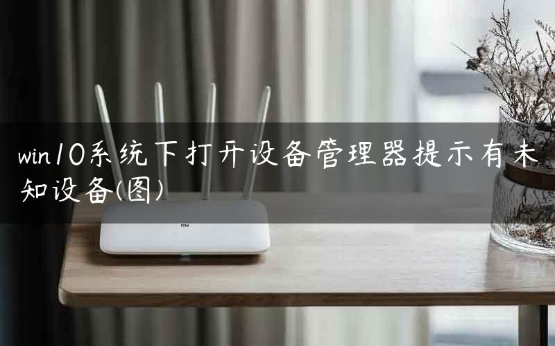 win10系统下打开设备管理器提示有未知设备(图)