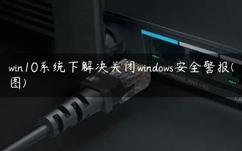 win10系统下解决关闭windows安全警报(图)