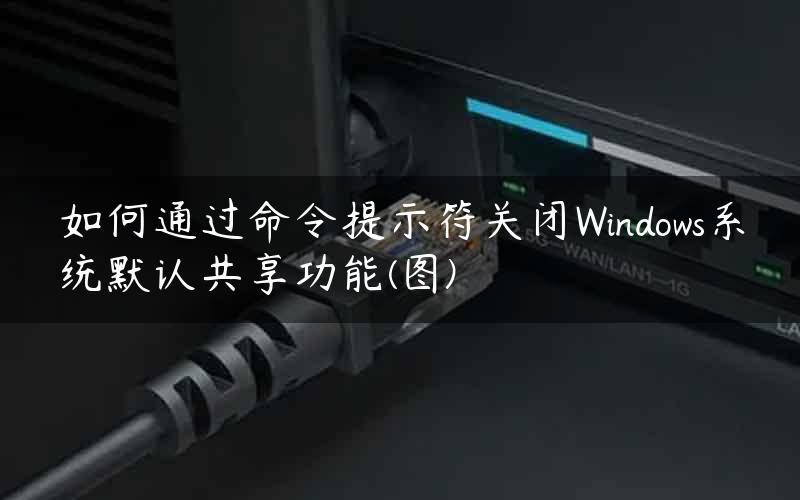 如何通过命令提示符关闭Windows系统默认共享功能(图)