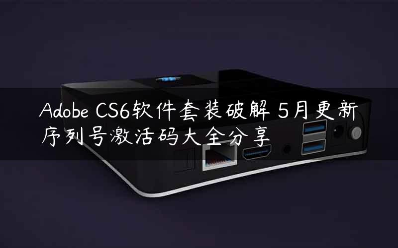 Adobe CS6软件套装破解 5月更新序列号激活码大全分享