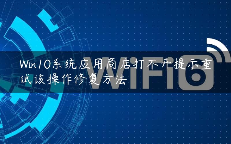 Win10系统应用商店打不开提示重试该操作修复方法