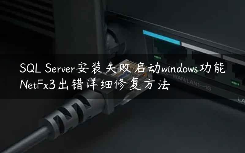 SQL Server安装失败启动windows功能NetFx3出错详细修复方法