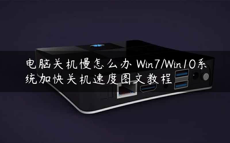 电脑关机慢怎么办 Win7/Win10系统加快关机速度图文教程