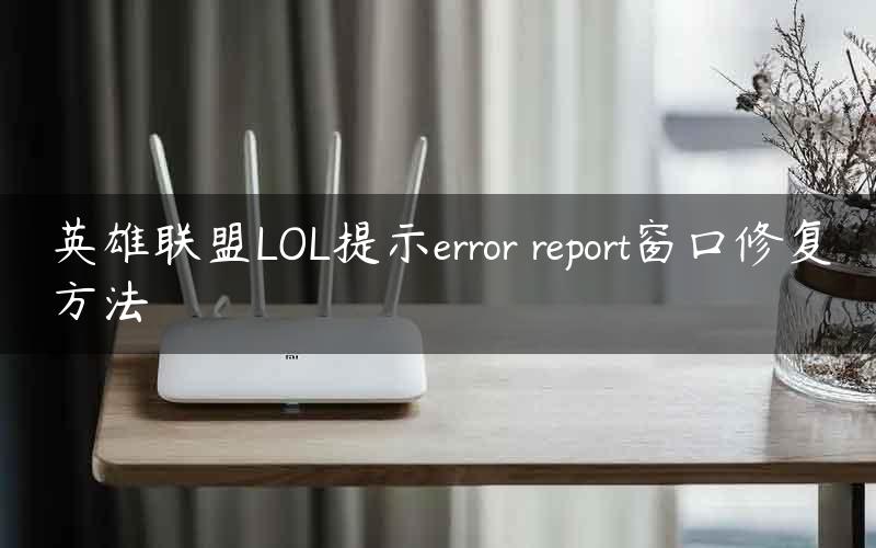 英雄联盟LOL提示error report窗口修复方法