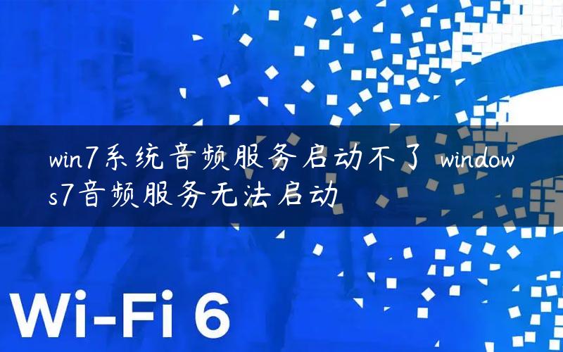 win7系统音频服务启动不了 windows7音频服务无法启动