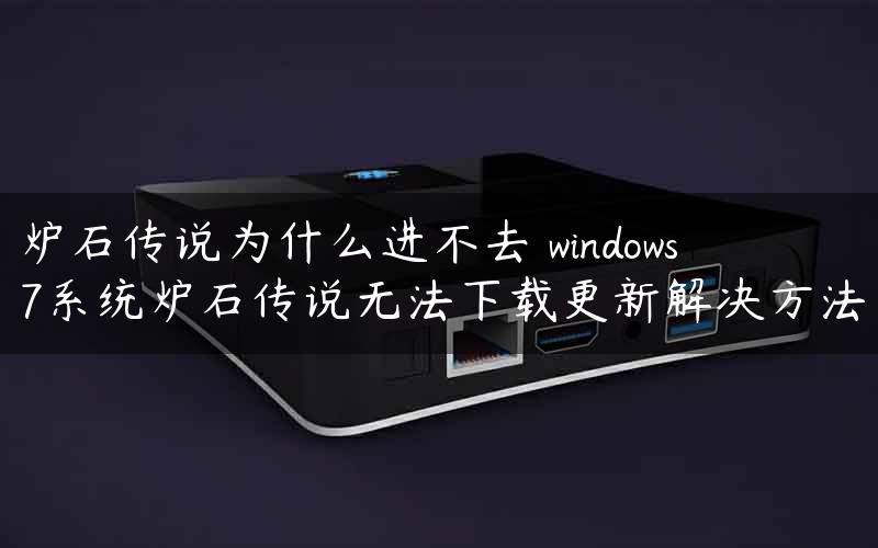 炉石传说为什么进不去 windows7系统炉石传说无法下载更新解决方法