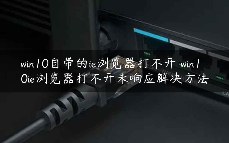 win10自带的ie浏览器打不开 win10ie浏览器打不开未响应解决方法