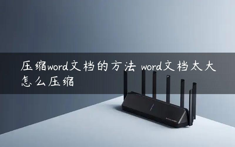 压缩word文档的方法 word文档太大怎么压缩