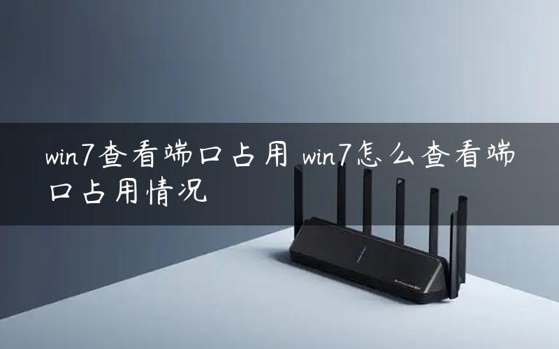 win7查看端口占用 win7怎么查看端口占用情况