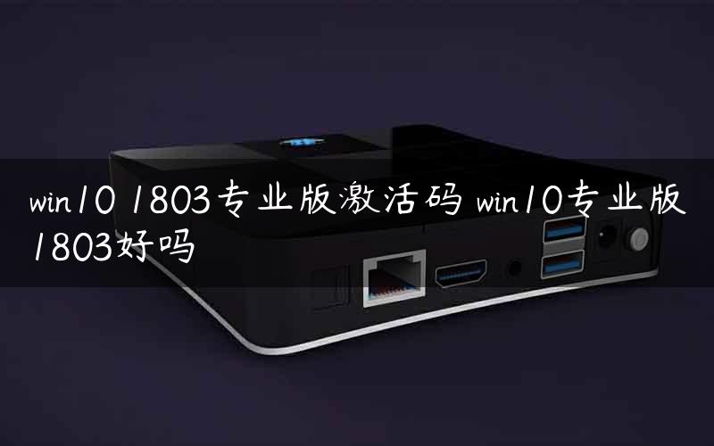 win10 1803专业版激活码 win10专业版1803好吗