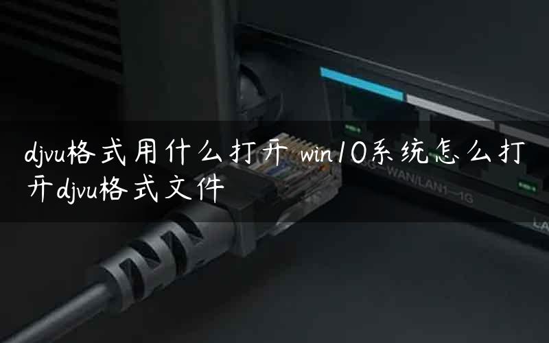 djvu格式用什么打开 win10系统怎么打开djvu格式文件