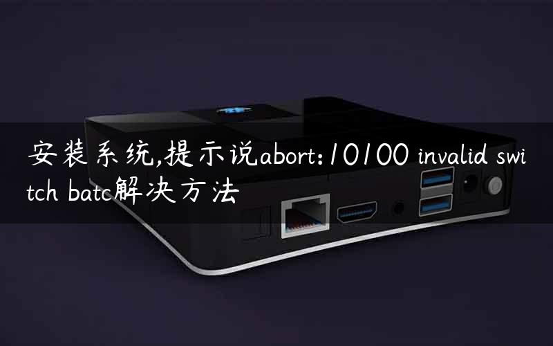 安装系统,提示说abort:10100 invalid switch batc解决方法