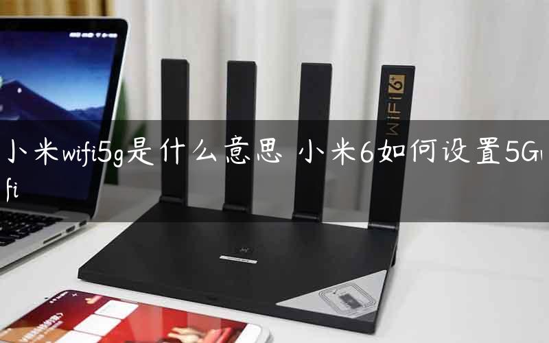 小米wifi5g是什么意思 小米6如何设置5Gwifi