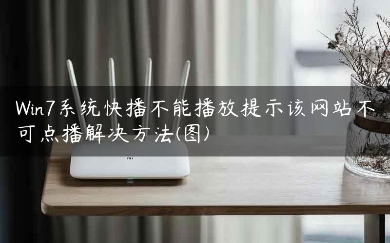 Win7系统快播不能播放提示该网站不可点播解决方法(图)