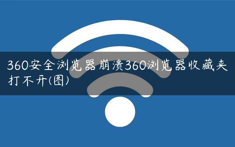 360安全浏览器崩溃360浏览器收藏夹打不开(图)