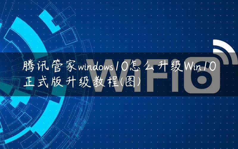 腾讯管家windows10怎么升级Win10正式版升级教程(图)